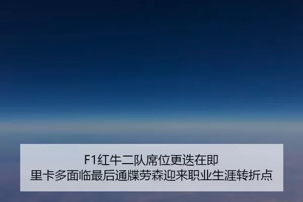 F1红牛二队席位更迭在即 里卡多面临最后通牒劳森迎来职业生涯转折点