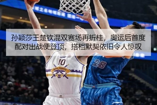 孙颖莎王楚钦混双赛场再折桂，奥运后首度配对出战便登顶，搭档默契依旧令人惊叹