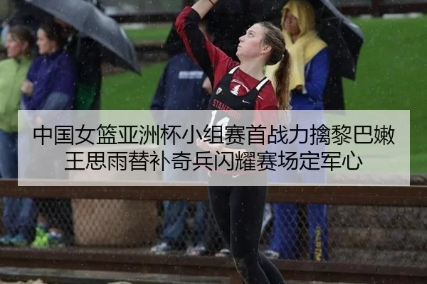 中国女篮亚洲杯小组赛首战力擒黎巴嫩 王思雨替补奇兵闪耀赛场定军心
