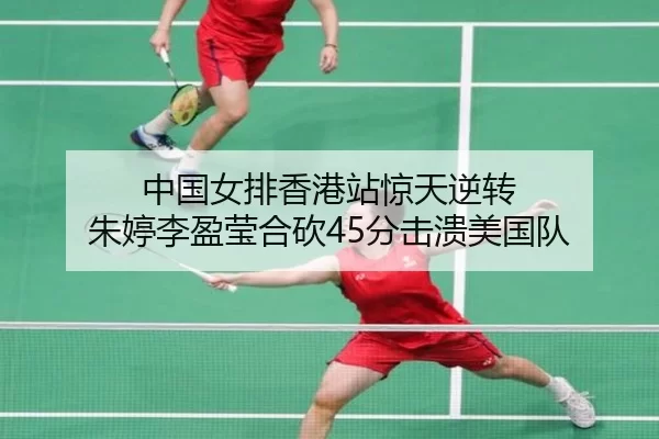 中国女排香港站惊天逆转 朱婷李盈莹合砍45分击溃美国队